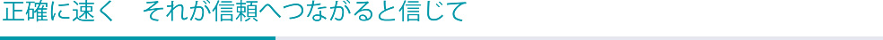 正確に速く　それが信頼へつながることを信じて