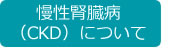 慢性腎臓病（CKD）について